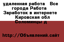 удаленная работа - Все города Работа » Заработок в интернете   . Кировская обл.,Соломинцы д.